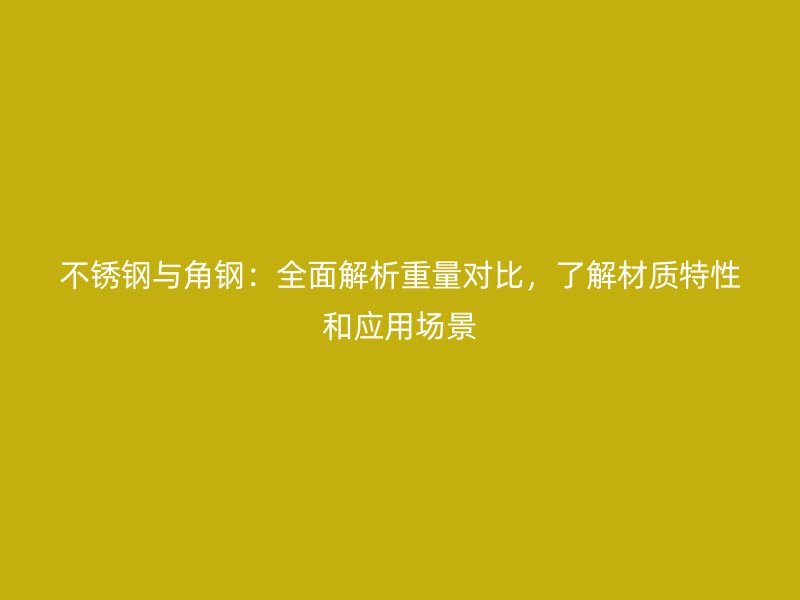 不銹鋼與角鋼：全面解析重量對比，了解材質(zhì)特性和應(yīng)用場景