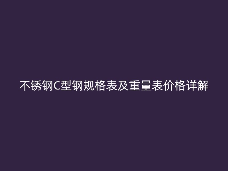 不銹鋼C型鋼規(guī)格表及重量表價格詳解