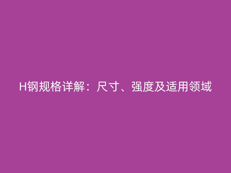 H鋼規(guī)格詳解：尺寸、強(qiáng)度及適用領(lǐng)域