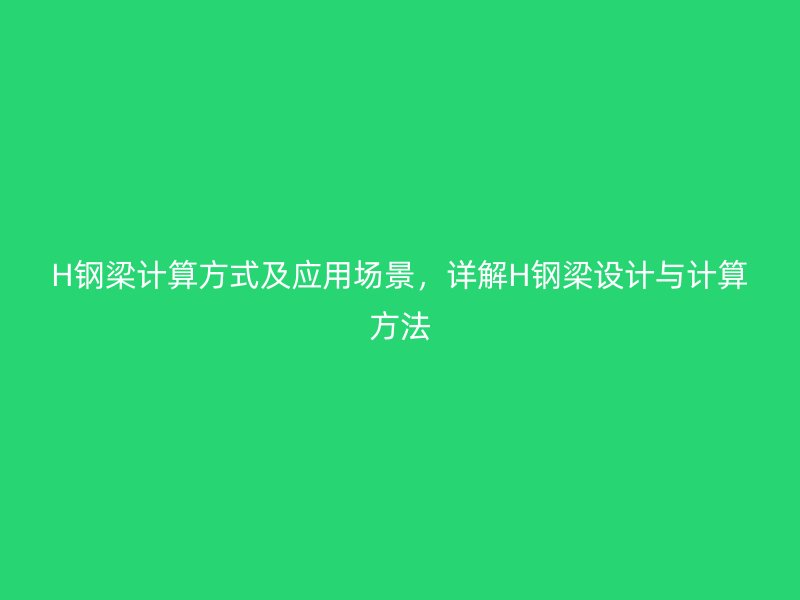 H鋼梁計(jì)算方式及應(yīng)用場景，詳解H鋼梁設(shè)計(jì)與計(jì)算方法