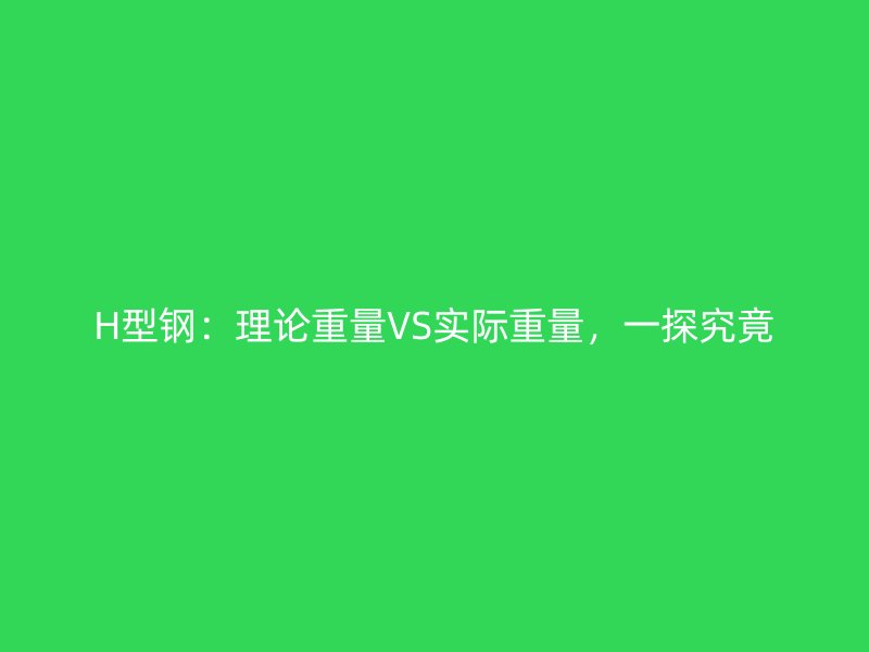H型鋼：理論重量VS實(shí)際重量，一探究竟