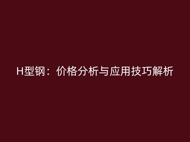 H型鋼：價格分析與應用技巧解析