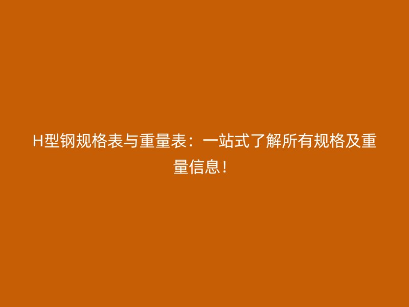 H型鋼規(guī)格表與重量表：一站式了解所有規(guī)格及重量信息！