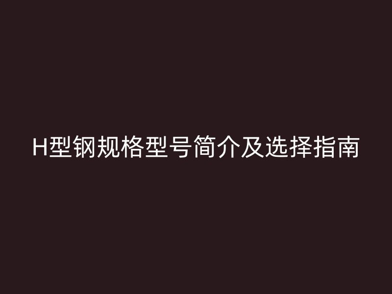 H型鋼規(guī)格型號(hào)簡介及選擇指南