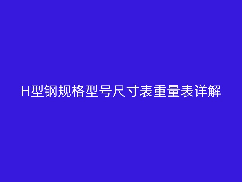 H型鋼規(guī)格型號(hào)尺寸表重量表詳解