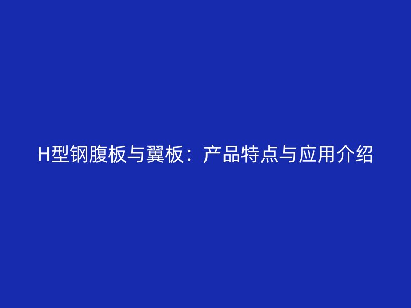 H型鋼腹板與翼板：產(chǎn)品特點(diǎn)與應(yīng)用介紹