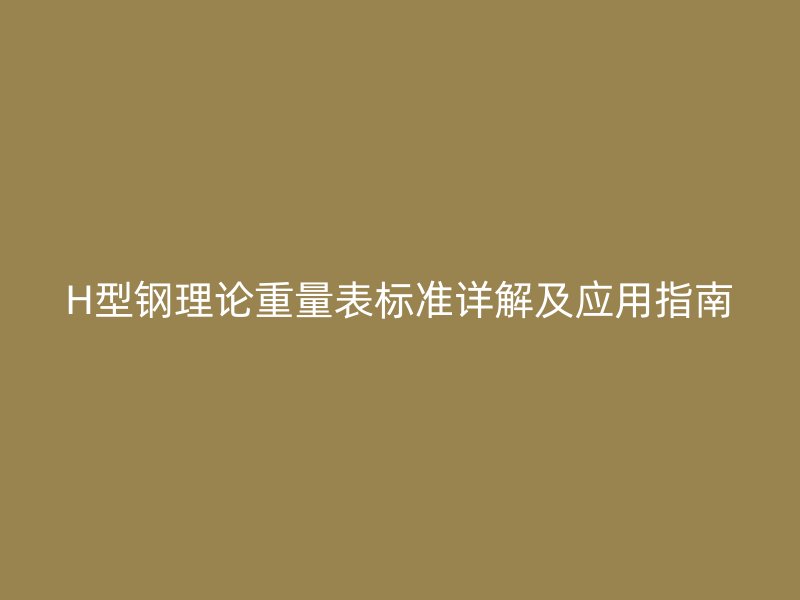 H型鋼理論重量表標(biāo)準(zhǔn)詳解及應(yīng)用指南