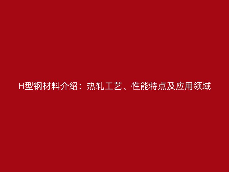 H型鋼材料介紹：熱軋工藝、性能特點(diǎn)及應(yīng)用領(lǐng)域