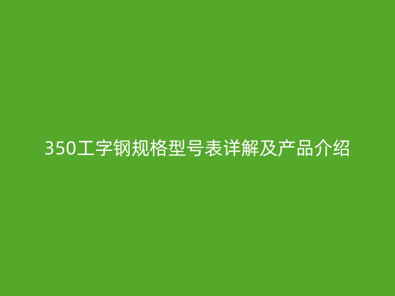 350工字鋼規(guī)格型號表詳解及產品介紹