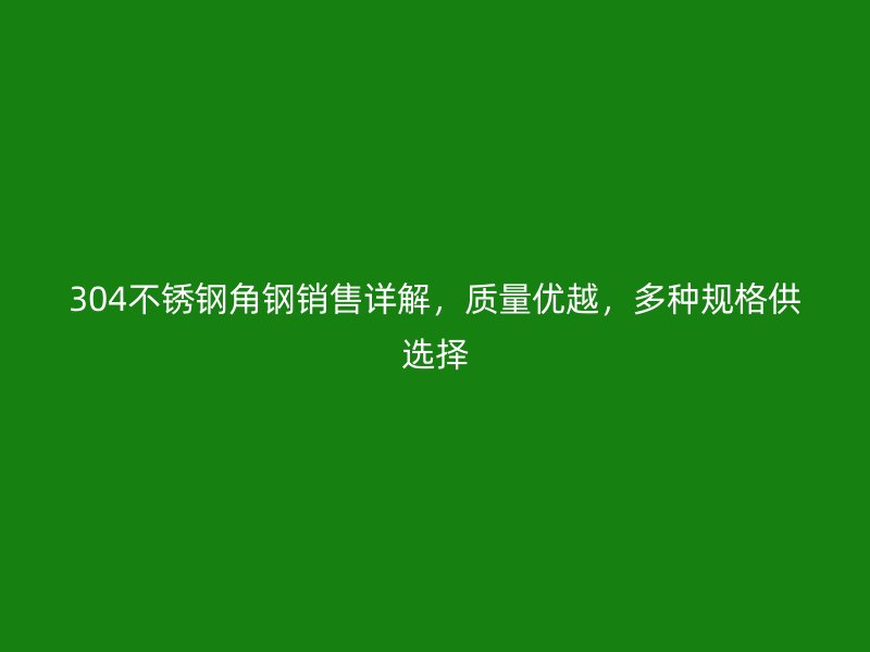 304不銹鋼角鋼銷售詳解，質(zhì)量?jī)?yōu)越，多種規(guī)格供選擇