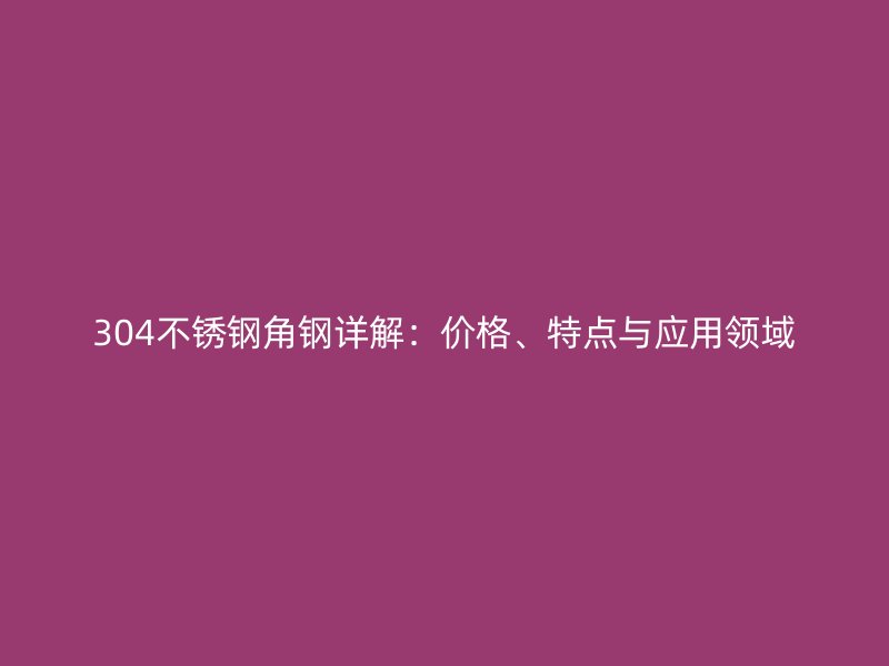 304不銹鋼角鋼詳解：價格、特點與應用領域