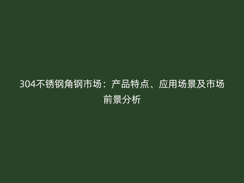 304不銹鋼角鋼市場(chǎng)：產(chǎn)品特點(diǎn)、應(yīng)用場(chǎng)景及市場(chǎng)前景分析