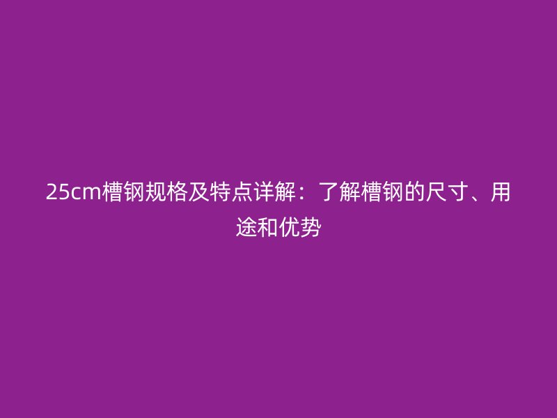 25cm槽鋼規(guī)格及特點詳解：了解槽鋼的尺寸、用途和優(yōu)勢