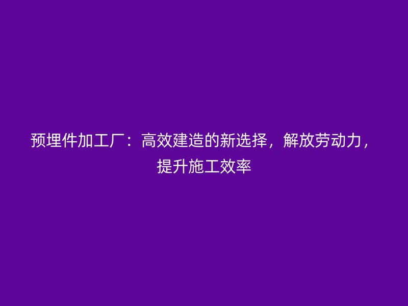 預(yù)埋件加工廠：高效建造的新選擇，解放勞動力，提升施工效率