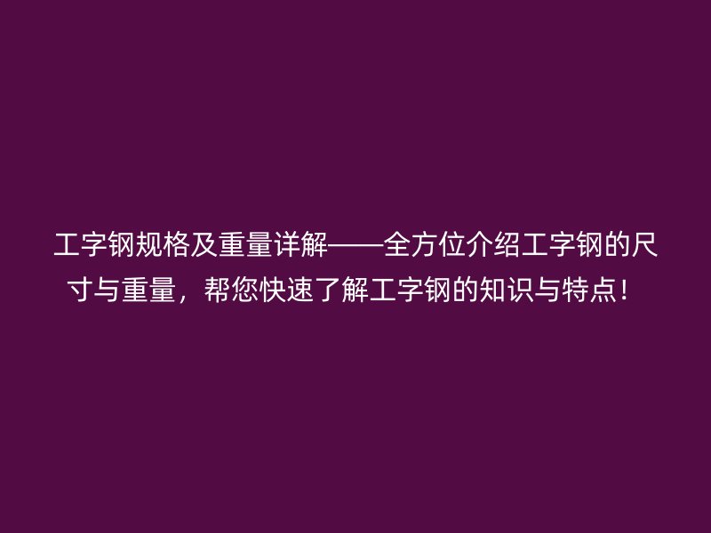 工字鋼規(guī)格及重量詳解——全方位介紹工字鋼的尺寸與重量，幫您快速了解工字鋼的知識與特點！