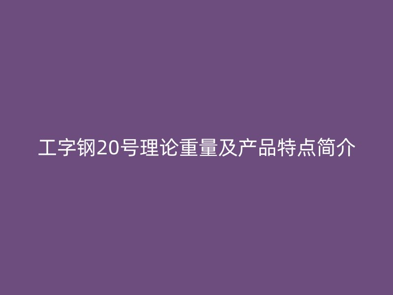 工字鋼20號理論重量及產(chǎn)品特點簡介