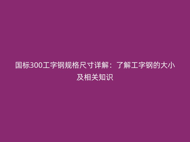 國(guó)標(biāo)300工字鋼規(guī)格尺寸詳解：了解工字鋼的大小及相關(guān)知識(shí)