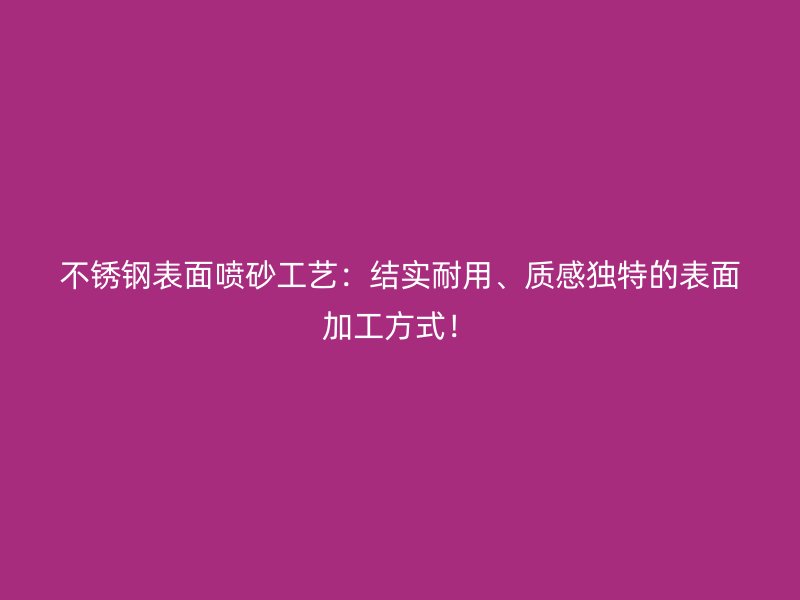 不銹鋼表面噴砂工藝：結(jié)實(shí)耐用、質(zhì)感獨(dú)特的表面加工方式！