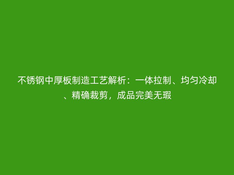 不銹鋼中厚板制造工藝解析：一體拉制、均勻冷卻、精確裁剪，成品完美無瑕