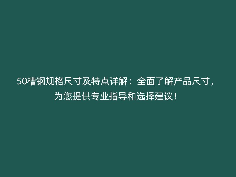 50槽鋼規(guī)格尺寸及特點詳解：全面了解產(chǎn)品尺寸，為您提供專業(yè)指導和選擇建議！