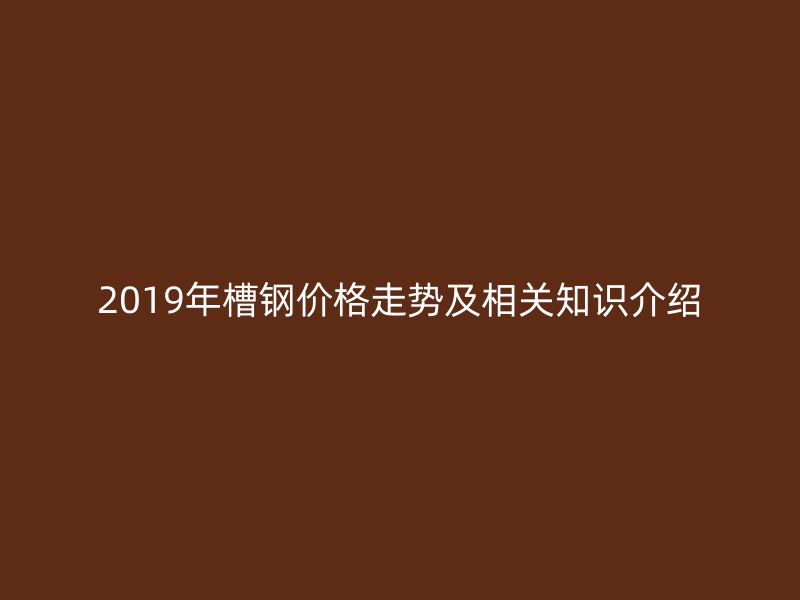 2019年槽鋼價格走勢及相關(guān)知識介紹