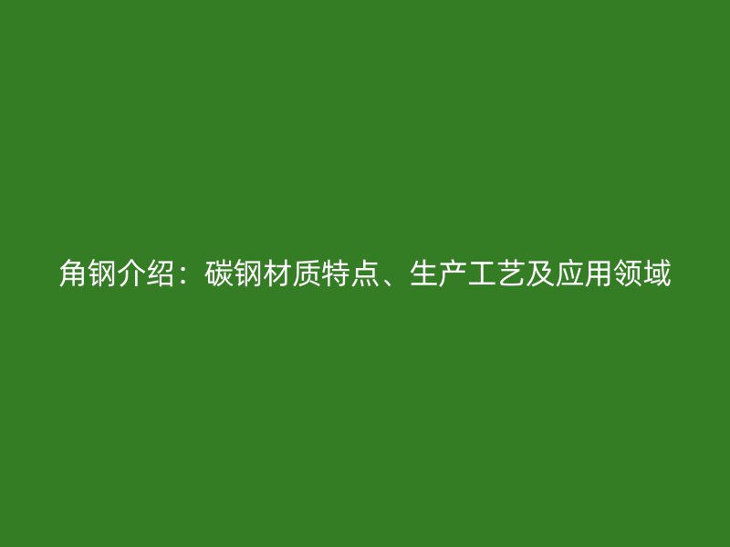 角鋼介紹：碳鋼材質(zhì)特點(diǎn)、生產(chǎn)工藝及應(yīng)用領(lǐng)域