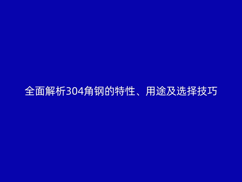全面解析304角鋼的特性、用途及選擇技巧