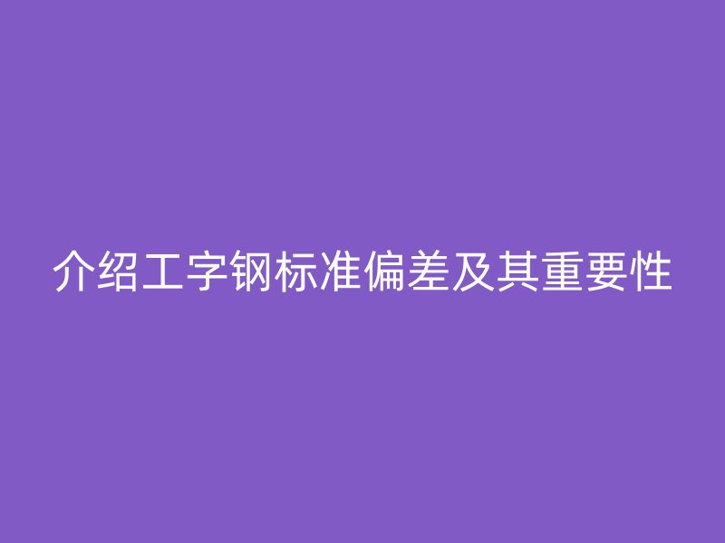 介紹工字鋼標(biāo)準(zhǔn)偏差及其重要性