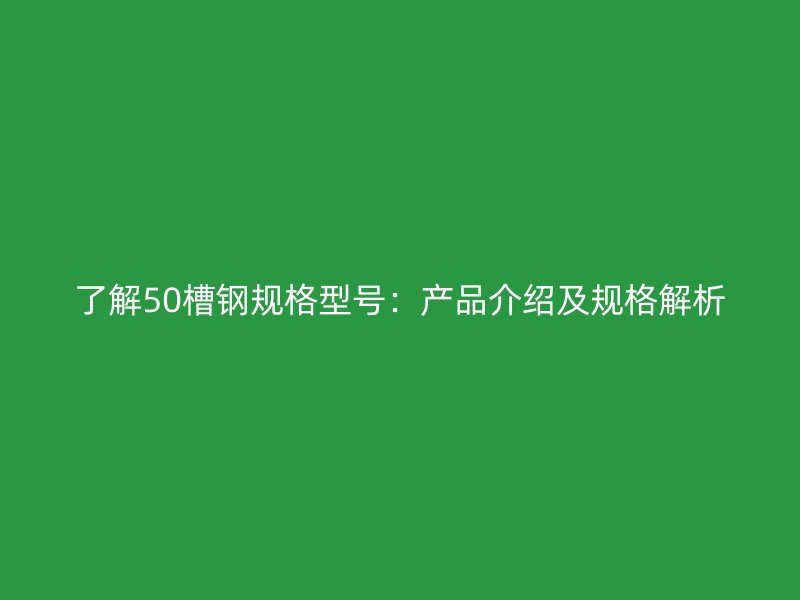 了解50槽鋼規(guī)格型號：產品介紹及規(guī)格解析
