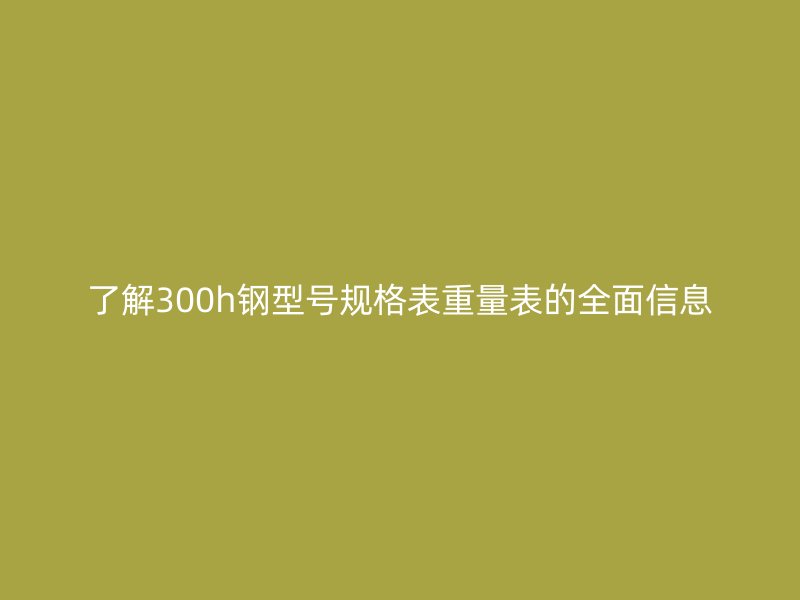 了解300h鋼型號規(guī)格表重量表的全面信息