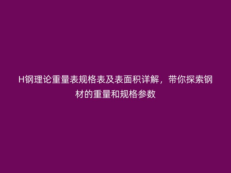 H鋼理論重量表規(guī)格表及表面積詳解，帶你探索鋼材的重量和規(guī)格參數(shù)