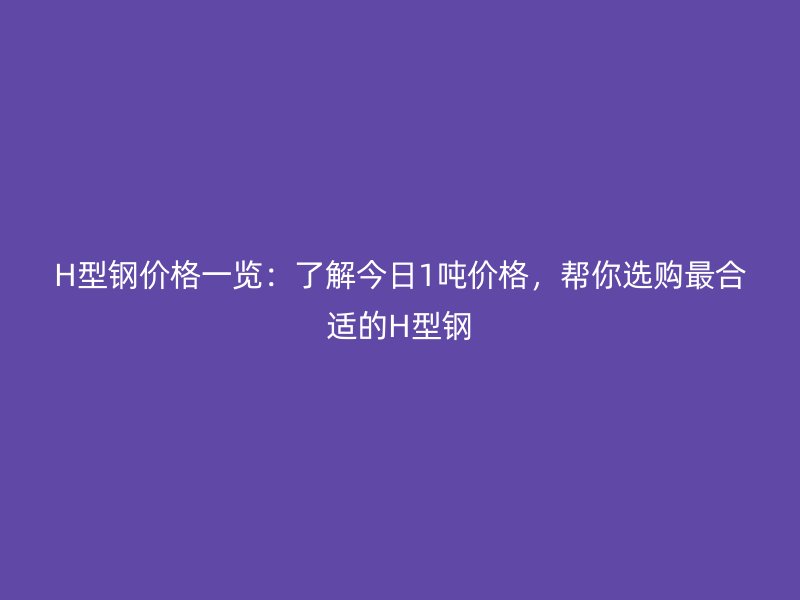 H型鋼價(jià)格一覽：了解今日1噸價(jià)格，幫你選購(gòu)最合適的H型鋼