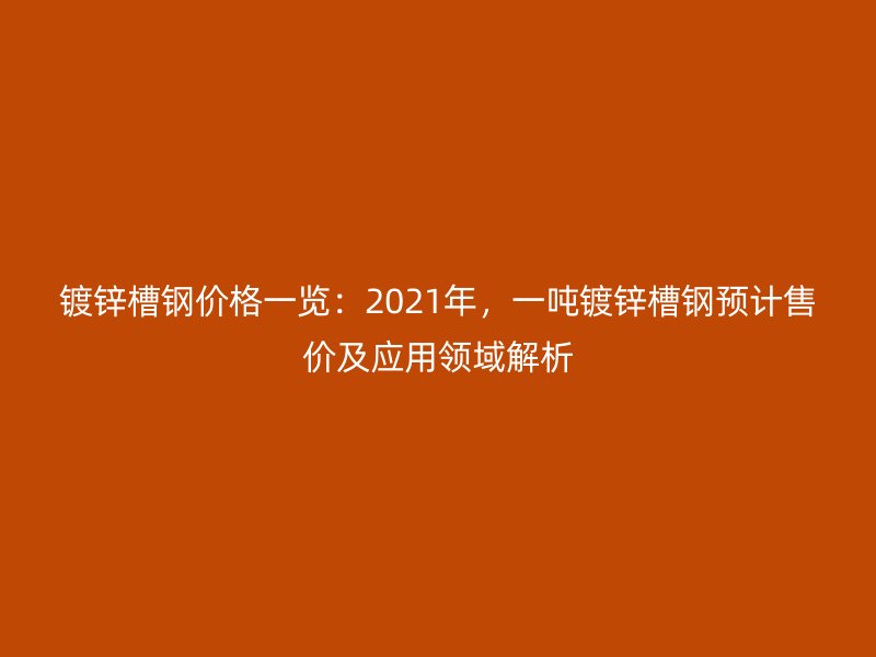 鍍鋅槽鋼價(jià)格一覽：2021年，一噸鍍鋅槽鋼預(yù)計(jì)售價(jià)及應(yīng)用領(lǐng)域解析