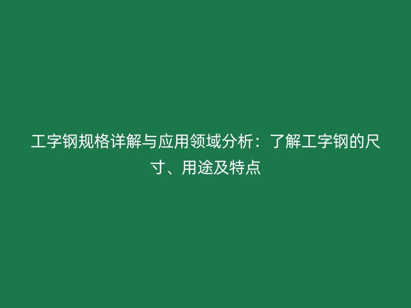 工字鋼規(guī)格詳解與應用領域分析：了解工字鋼的尺寸、用途及特點