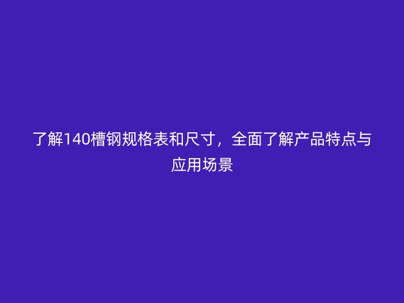了解140槽鋼規(guī)格表和尺寸，全面了解產(chǎn)品特點與應用場景