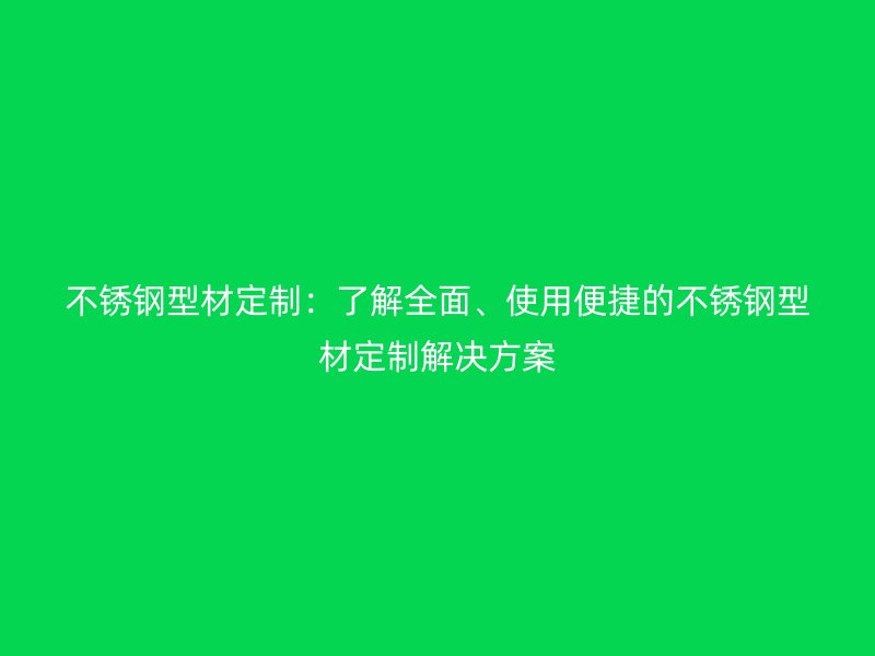 不銹鋼型材定制：了解全面、使用便捷的不銹鋼型材定制解決方案