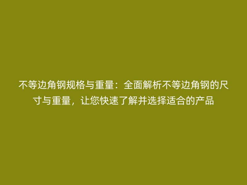 不等邊角鋼規(guī)格與重量：全面解析不等邊角鋼的尺寸與重量，讓您快速了解并選擇適合的產(chǎn)品
