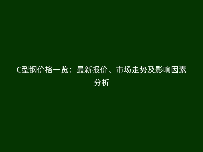 C型鋼價格一覽：最新報價、市場走勢及影響因素分析