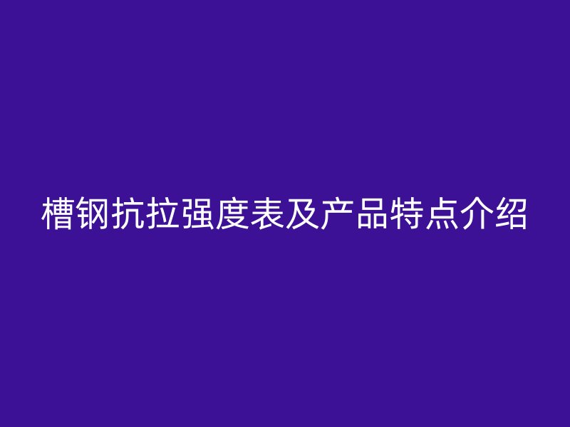 槽鋼抗拉強(qiáng)度表及產(chǎn)品特點(diǎn)介紹