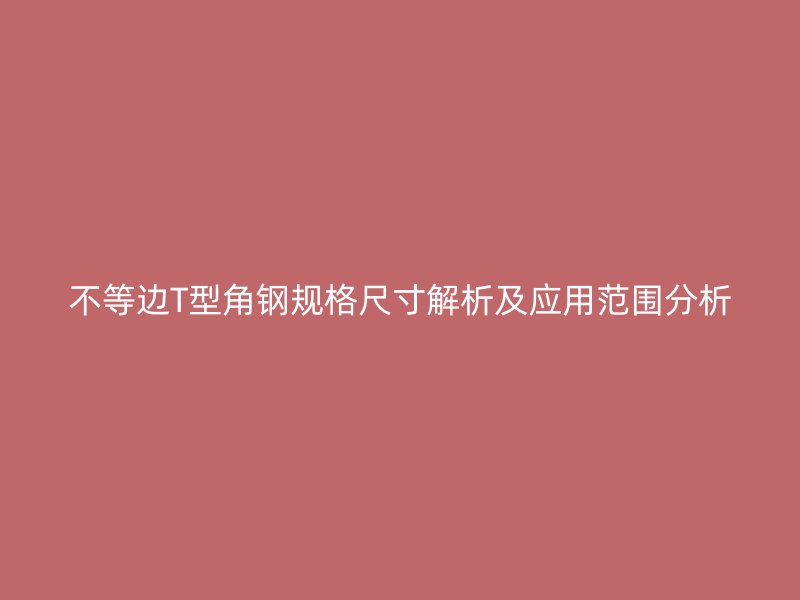 不等邊T型角鋼規(guī)格尺寸解析及應(yīng)用范圍分析