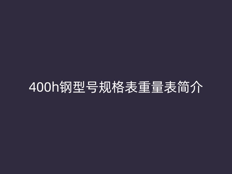 400h鋼型號規(guī)格表重量表簡介