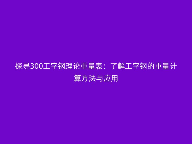 探尋300工字鋼理論重量表：了解工字鋼的重量計算方法與應用