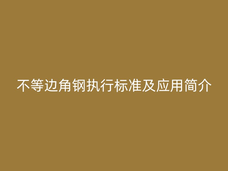 不等邊角鋼執(zhí)行標(biāo)準(zhǔn)及應(yīng)用簡介