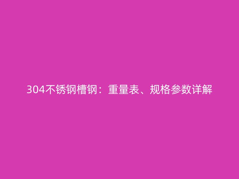 304不銹鋼槽鋼：重量表、規(guī)格參數(shù)詳解