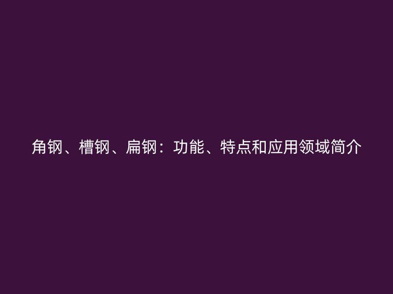 角鋼、槽鋼、扁鋼：功能、特點和應用領域簡介