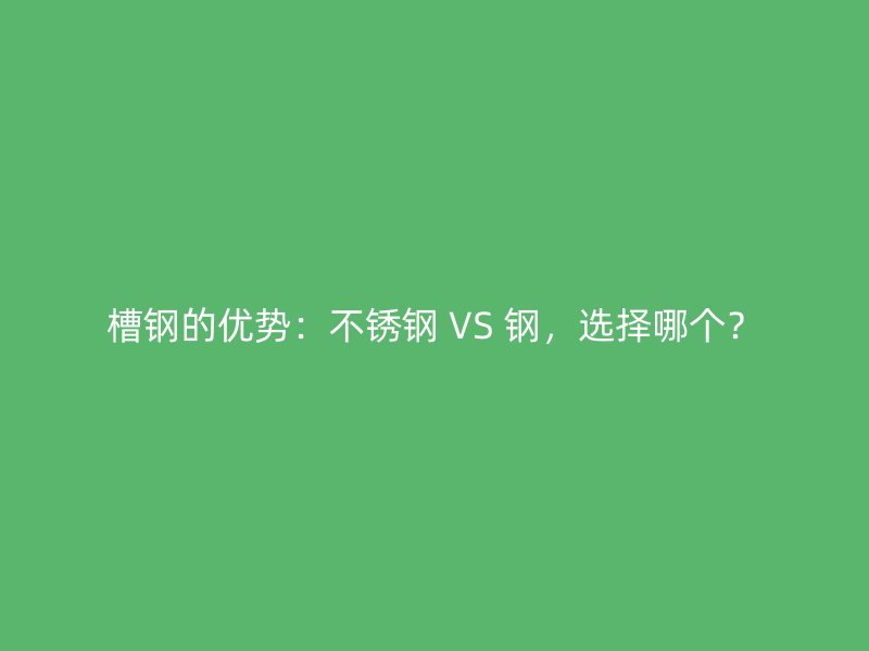 槽鋼的優(yōu)勢(shì)：不銹鋼 VS 鋼，選擇哪個(gè)？