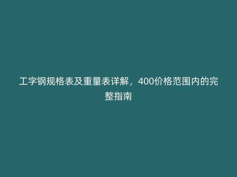 工字鋼規(guī)格表及重量表詳解，400價格范圍內的完整指南