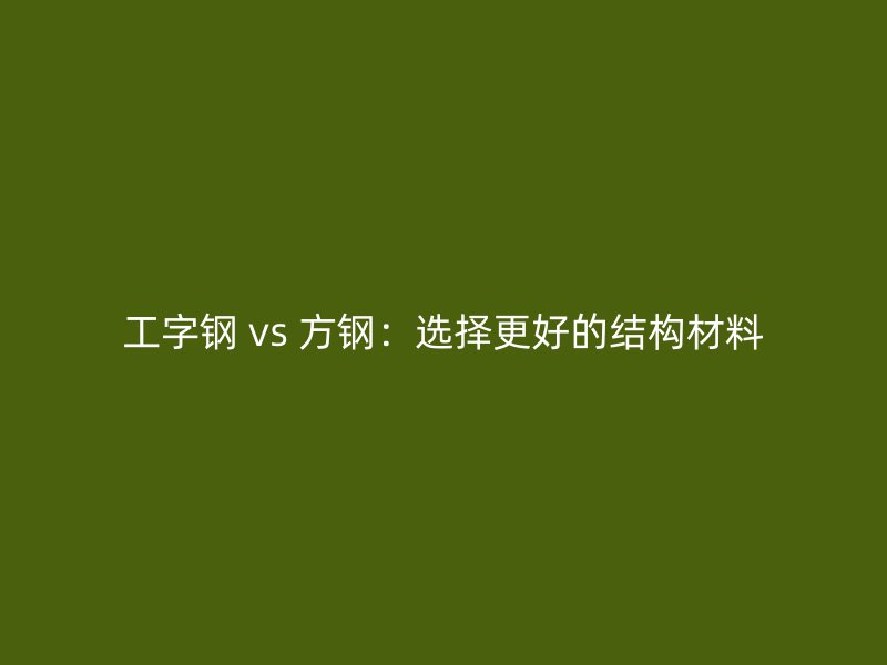 工字鋼 vs 方鋼：選擇更好的結(jié)構(gòu)材料