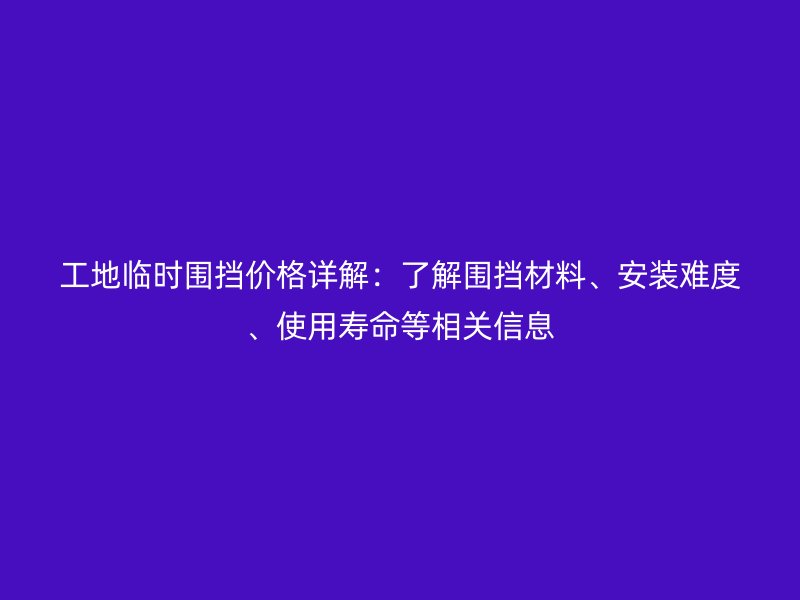 工地臨時(shí)圍擋價(jià)格詳解：了解圍擋材料、安裝難度、使用壽命等相關(guān)信息