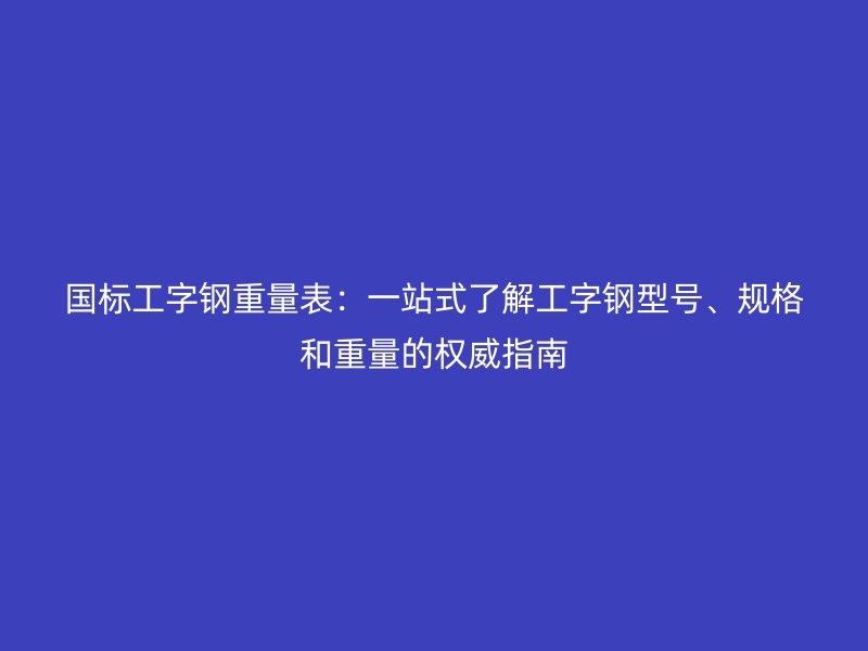 國標工字鋼重量表：一站式了解工字鋼型號、規(guī)格和重量的權(quán)威指南
